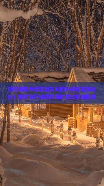 如何选择从晋城出发到四川成都的旅行社？哪些旅行社提供晋城至成都的旅游服务？