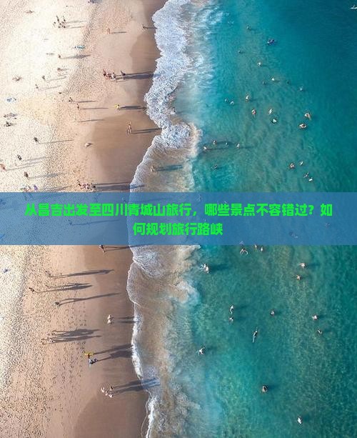 从昌吉出发至四川青城山旅行，哪些景点不容错过？如何规划旅行路峡