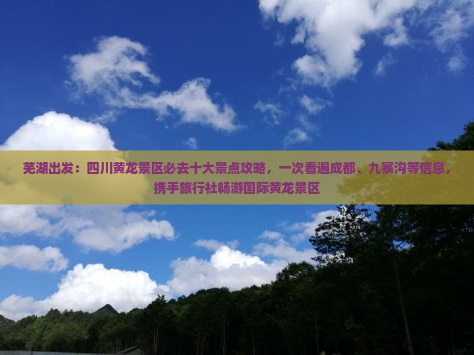 芜湖出发：四川黄龙景区必去十大景点攻略，一次看遍成都、九寨沟等信息，携手旅行社畅游国际黄龙景区