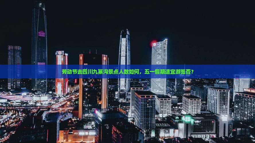 劳动节去四川九寨沟景点人数如何，五一假期适宜游览否？
