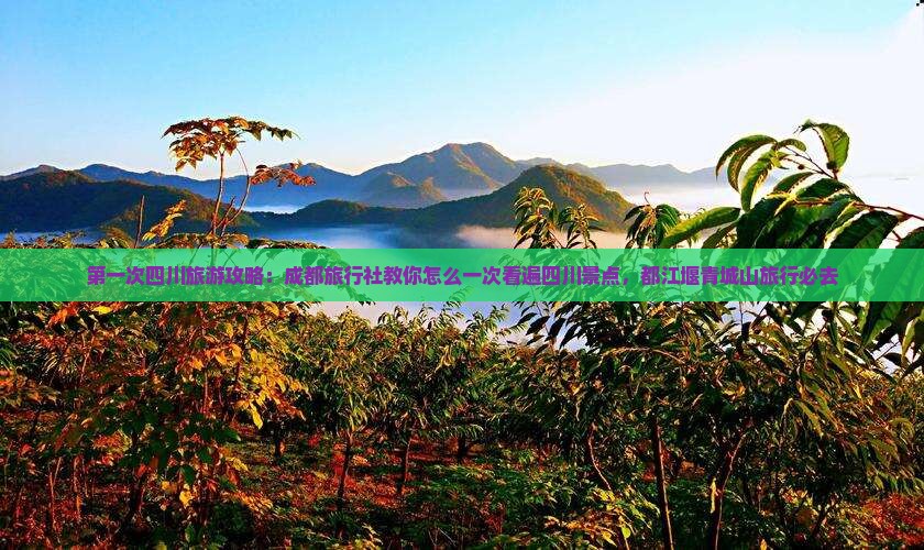 第一次四川旅游攻略：成都旅行社教你怎么一次看遍四川景点，都江堰青城山旅行必去