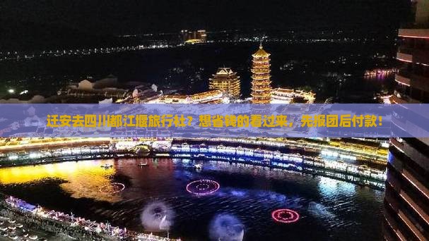 迁安去四川都江堰旅行社？想省钱的看过来，先报团后付款！