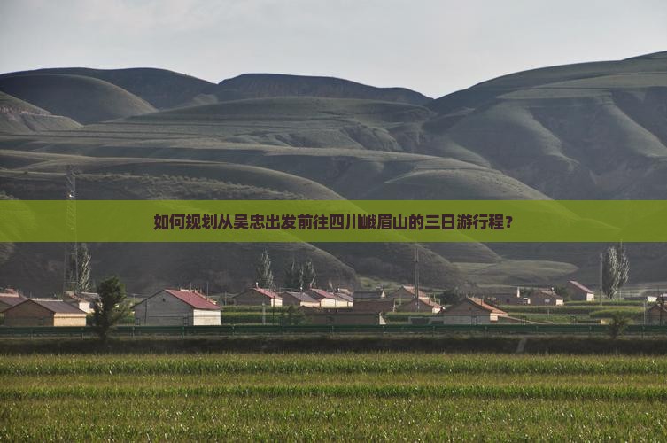 如何规划从吴忠出发前往四川峨眉山的三日游行程？