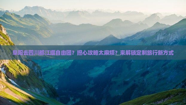 阜阳去四川都江堰自由团？担心攻略太麻烦？来解锁定制旅行新方式