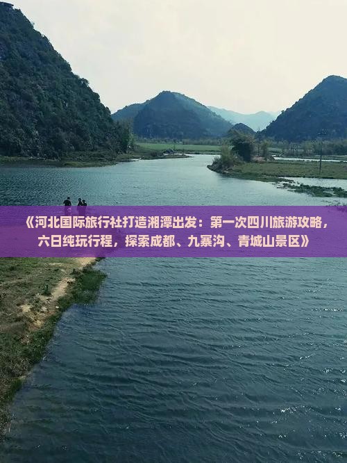 《河北国际旅行社打造湘潭出发：第一次四川旅游攻略，六日纯玩行程，探索成都、九寨沟、青城山景区》