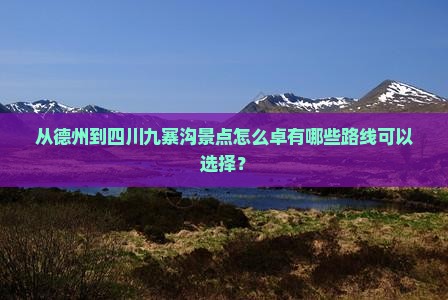 从德州到四川九寨沟景点怎么卓有哪些路线可以选择？