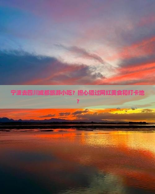 宁波去四川成都旅游小吃？担心错过网红美食和打卡地？