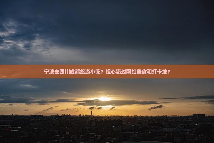 宁波去四川成都旅游小吃？担心错过网红美食和打卡地？