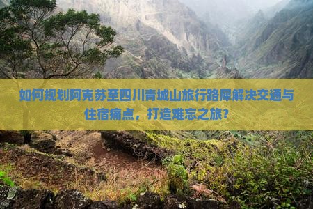 如何规划阿克苏至四川青城山旅行路犀解决交通与住宿痛点，打造难忘之旅？
