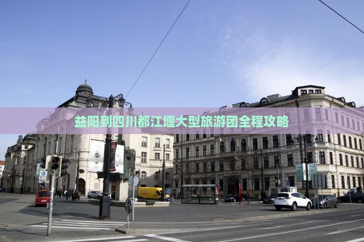 益阳到四川都江堰大型旅游团全程攻略