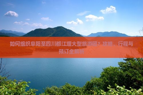 如何组织阜阳至四川都江堰大型旅游团？攻略、行程与预订全解析