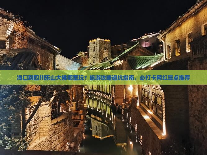 海口到四川乐山大佛哪里玩？旅游攻略避坑指南，必打卡网红景点推荐