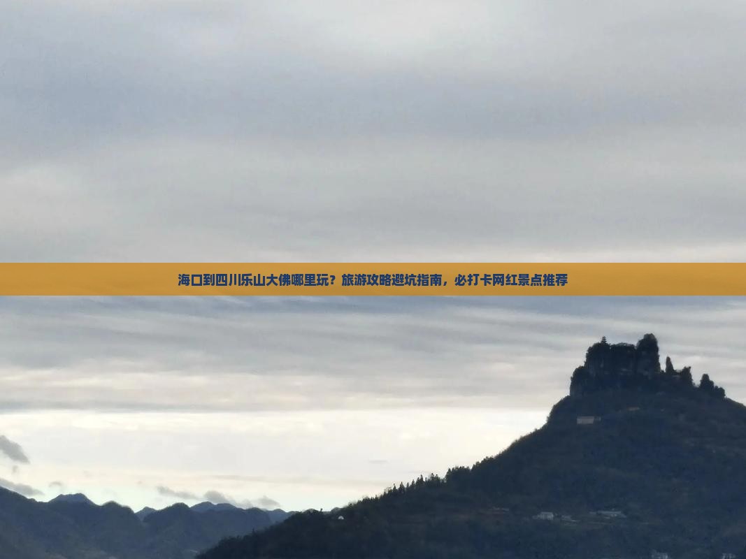 海口到四川乐山大佛哪里玩？旅游攻略避坑指南，必打卡网红景点推荐