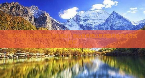 如何从唐山出发前往四川青城山？唐山至青城山旅游路线及交通方式解析