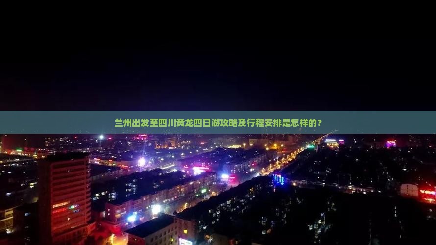 兰州出发至四川黄龙四日游攻略及行程安排是怎样的？