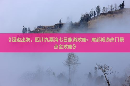 《延边出发，四川九寨沟七日旅游攻略：成都畅游热门景点全攻略》
