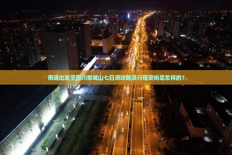 南通出发至四川青城山七日游攻略及行程安排是怎样的？