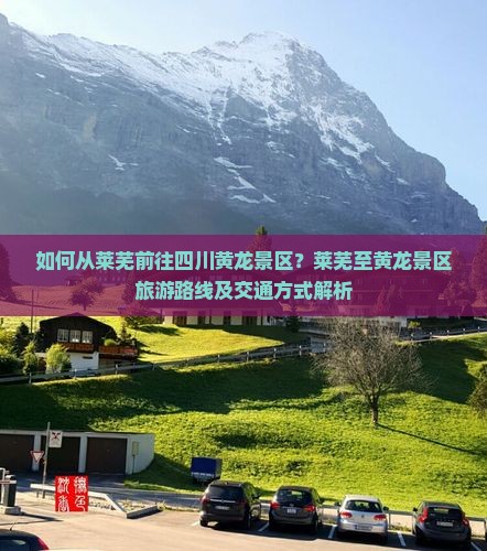 如何从莱芜前往四川黄龙景区？莱芜至黄龙景区旅游路线及交通方式解析