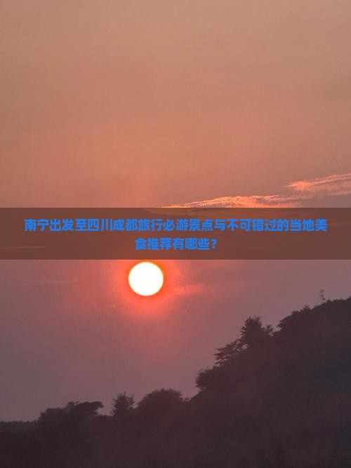 南宁出发至四川成都旅行必游景点与不可错过的当地美食推荐有哪些？