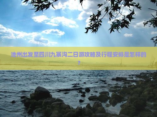 池州出发至四川九寨沟二日游攻略及行程安排是怎样的？