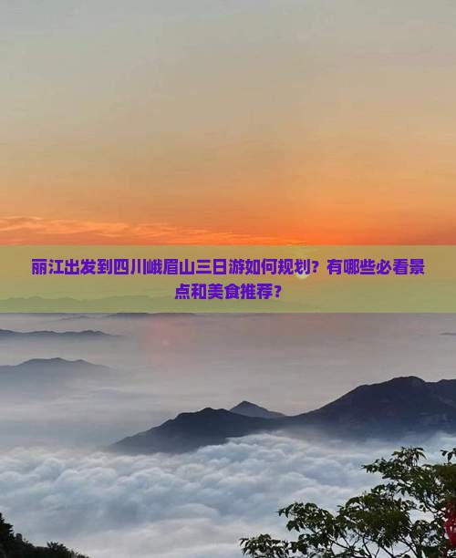丽江出发到四川峨眉山三日游如何规划？有哪些必看景点和美食推荐？