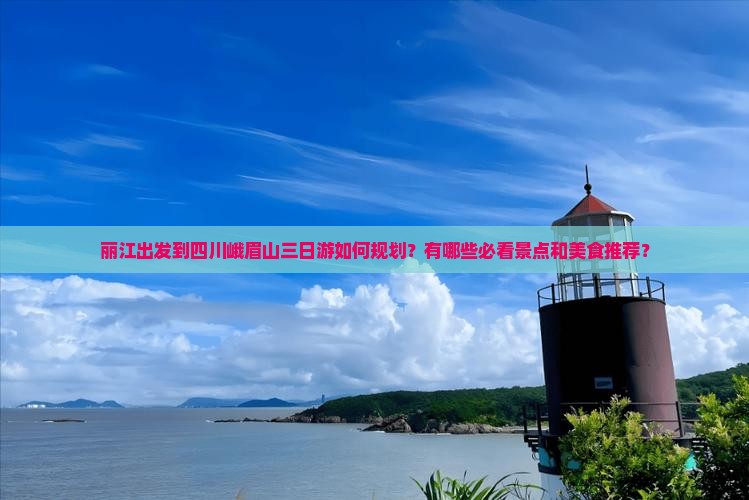 丽江出发到四川峨眉山三日游如何规划？有哪些必看景点和美食推荐？