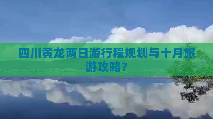 四川黄龙两日游行程规划与十月旅游攻略？