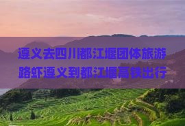 遵义去四川都江堰团体旅游路虾遵义到都江堰高铁出行指南