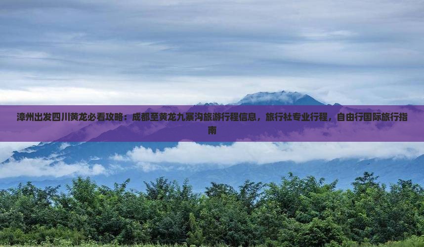 漳州出发四川黄龙必看攻略:成都至黄龙九寨沟旅游行程信息,旅行社专业行程,自由行国际旅行指南 漳州出发四川黄龙必看攻略:成都至黄龙九寨沟旅游行程信息,旅行社专业行程,自由行国际旅行指南
