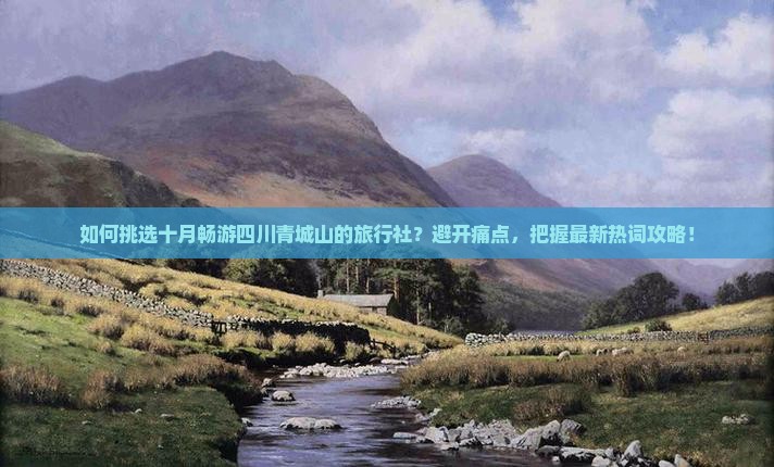 如何挑选十月畅游四川青城山的旅行社？避开痛点，把握最新热词攻略！