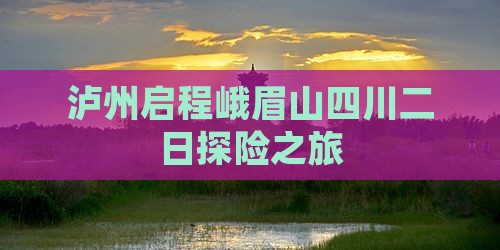 泸州启程峨眉山四川二日探险之旅