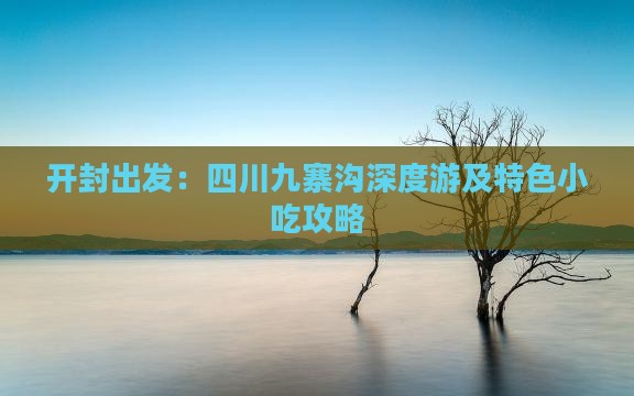 开封出发：四川九寨沟深度游及特色小吃攻略