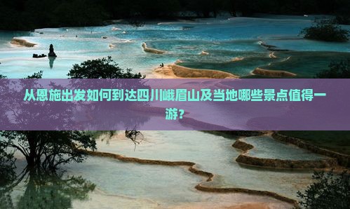 从恩施出发如何到达四川峨眉山及当地哪些景点值得一游？