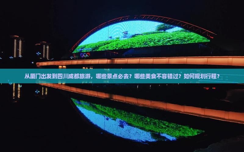从厦门出发到四川成都旅游，哪些景点必去？哪些美食不容错过？如何规划行程？