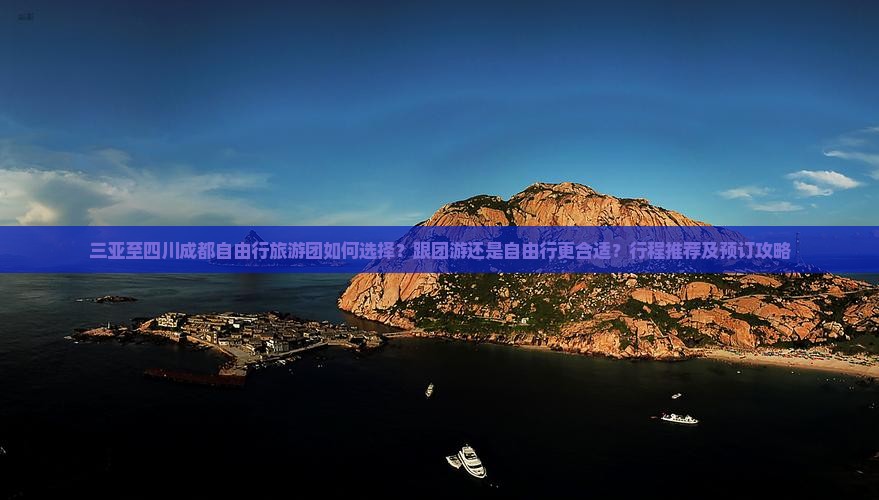 三亚至四川成都自由行旅游团如何选择？跟团游还是自由行更合适？行程推荐及预订攻略