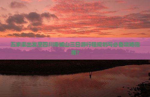 五家渠出发至四川青城山三日游行程规划与必备攻略指南？