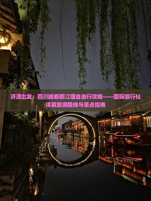 济源出发：四川成都都江堰自由行攻略——国际旅行社详解旅游路线与景点指南