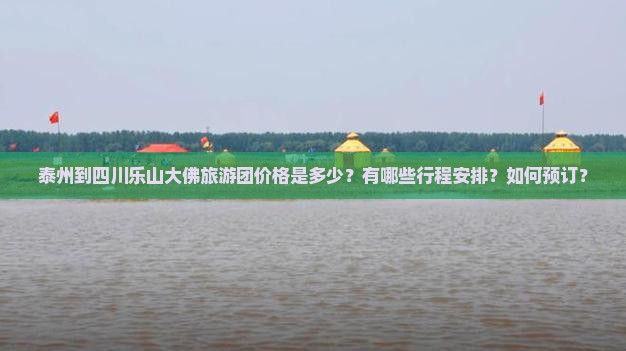 泰州到四川乐山大佛旅游团价格是多少？有哪些行程安排？如何预订？