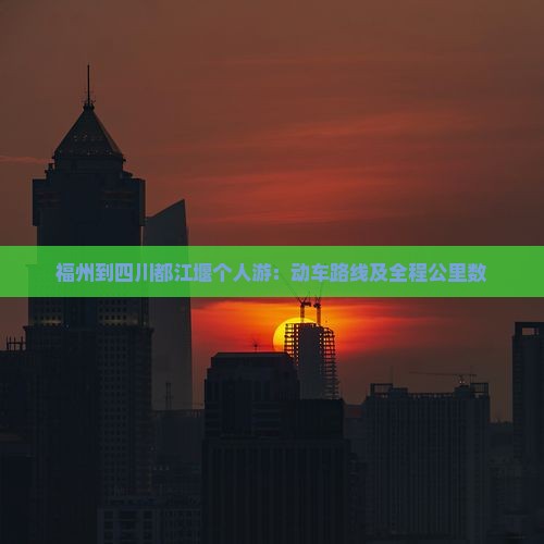 福州到四川都江堰个人游：动车路线及全程公里数