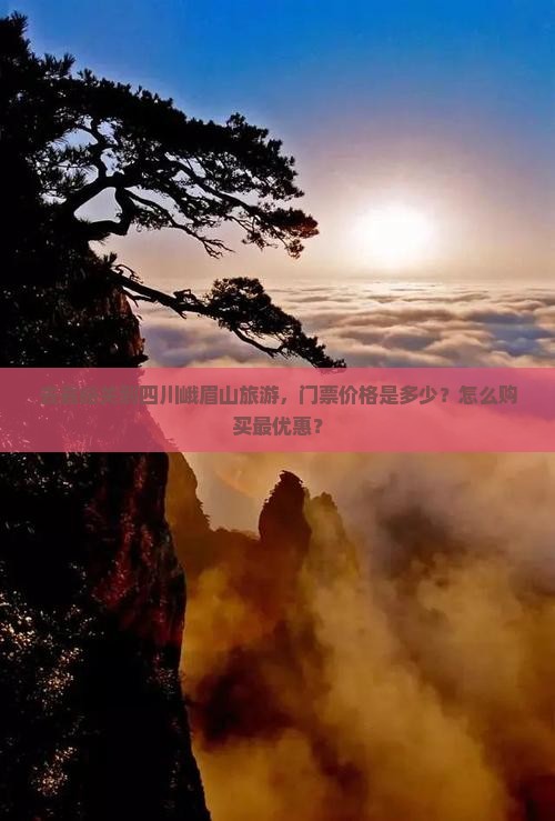 去嘉峪关到四川峨眉山旅游，门票价格是多少？怎么购买最优惠？