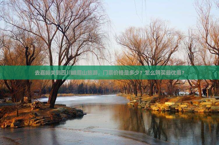 去嘉峪关到四川峨眉山旅游，门票价格是多少？怎么购买最优惠？