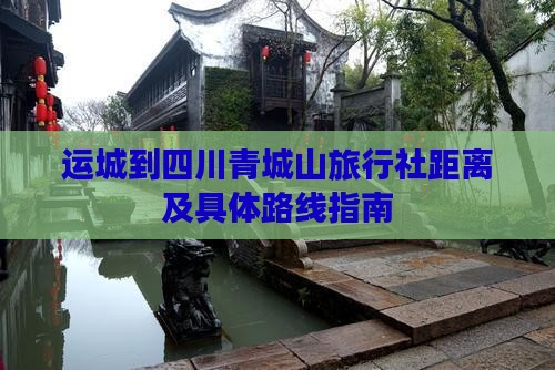 运城到四川青城山旅行社距离及具体路线指南