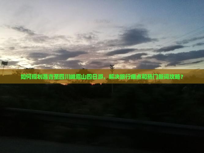 如何规划昌吉至四川峨眉山四日游,解决旅行痛点和热门新词攻略? 如何规划昌吉至四川峨眉山四日游,解决旅行痛点和热门新词攻略?