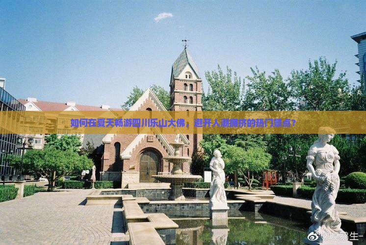 如何在夏天畅游四川乐山大佛,避开人潮拥挤的热门景点? 如何在夏天畅游四川乐山大佛,避开人潮拥挤的热门景点?