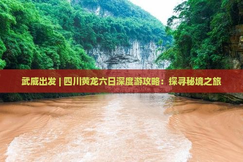 武威出发 | 四川黄龙六日深度游攻略：探寻秘境之旅