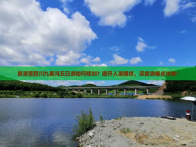 巢湖至四川九寨沟五日游如何规划？避开人潮拥挤，深度游痛点攻略！