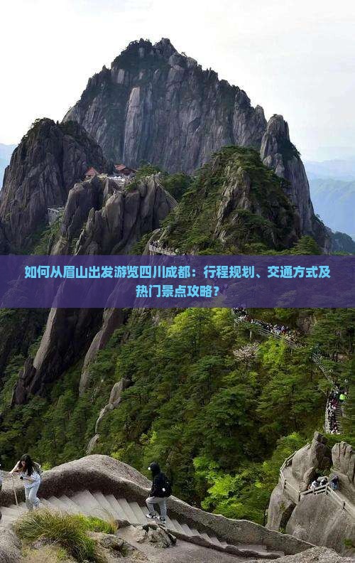 如何从眉山出发游览四川成都：行程规划、交通方式及热门景点攻略？
