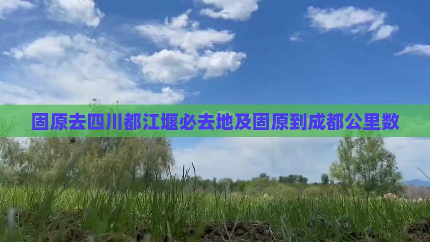 固原去四川都江堰必去地及固原到成都公里数