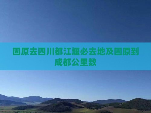 固原去四川都江堰必去地及固原到成都公里数