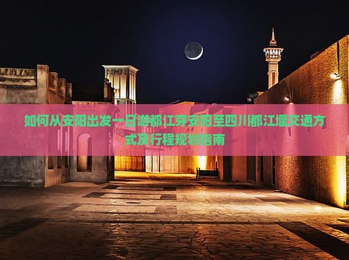 如何从安阳出发一日游都江芽安阳至四川都江堰交通方式及行程规划指南